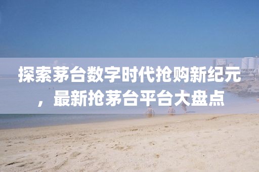探索茅臺數(shù)字時代搶購新紀元，最新?lián)屆┡_平臺大盤點