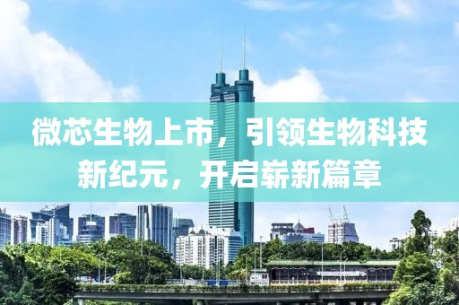 微芯生物上市，引領(lǐng)生物科技新紀元，開啟嶄新篇章