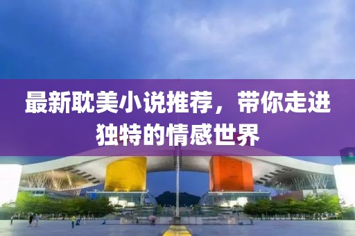 最新耽美小說推薦，帶你走進獨特的情感世界