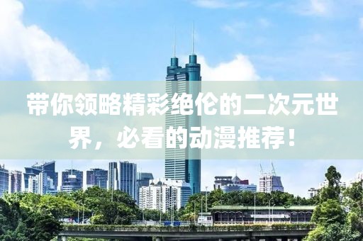 帶你領(lǐng)略精彩絕倫的二次元世界，必看的動漫推薦！