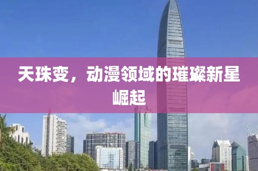 天珠變，動漫領(lǐng)域的璀璨新星崛起