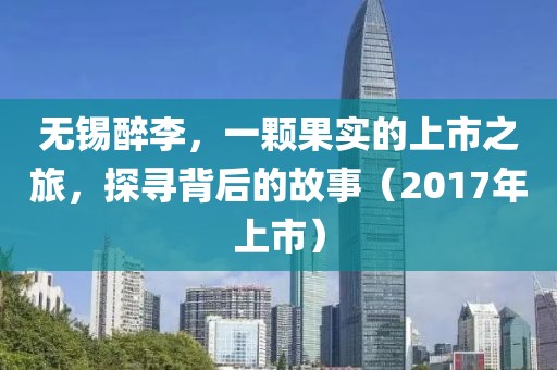 無錫醉李，一顆果實的上市之旅，探尋背后的故事（2017年上市）
