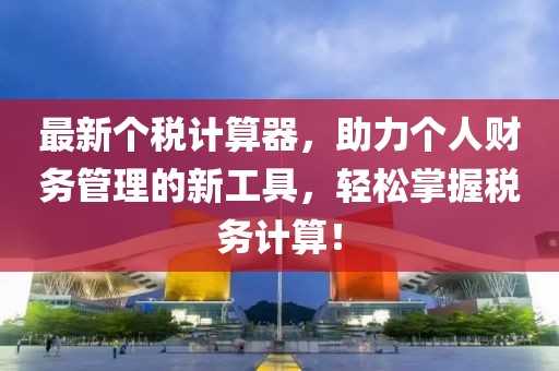 最新個(gè)稅計(jì)算器，助力個(gè)人財(cái)務(wù)管理的新工具，輕松掌握稅務(wù)計(jì)算！
