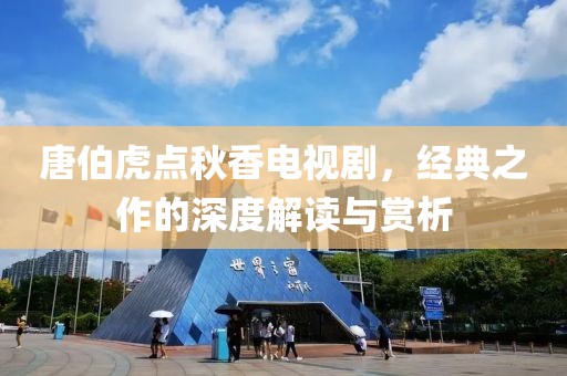 唐伯虎點(diǎn)秋香電視劇，經(jīng)典之作的深度解讀與賞析