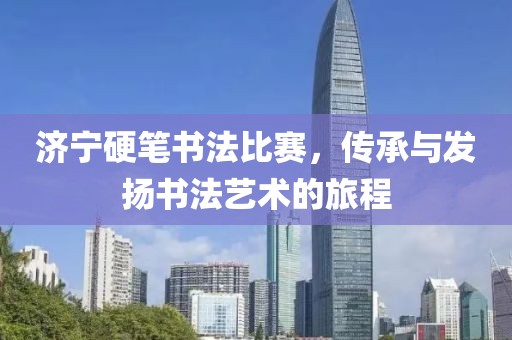 濟(jì)寧硬筆書法比賽，傳承與發(fā)揚(yáng)書法藝術(shù)的旅程