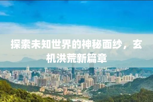 探索未知世界的神秘面紗，玄機(jī)洪荒新篇章