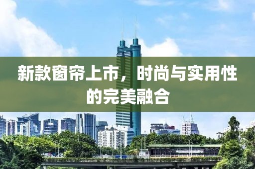 新款窗簾上市，時尚與實用性的完美融合