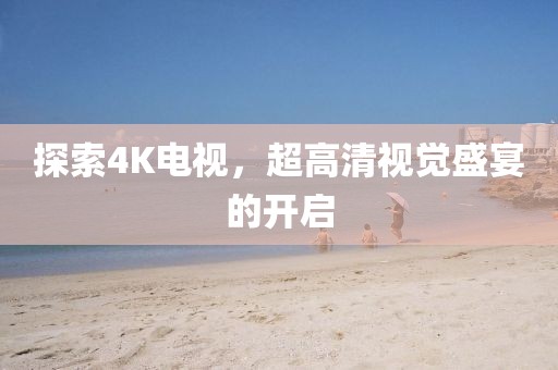 探索4K電視，超高清視覺盛宴的開啟