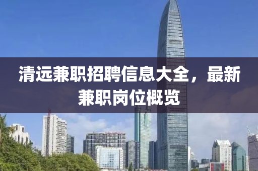 清遠(yuǎn)兼職招聘信息大全，最新兼職崗位概覽