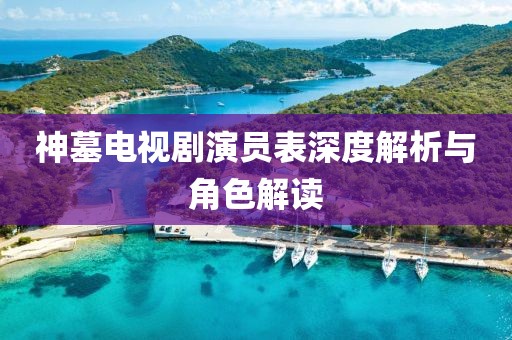 神墓電視劇演員表深度解析與角色解讀