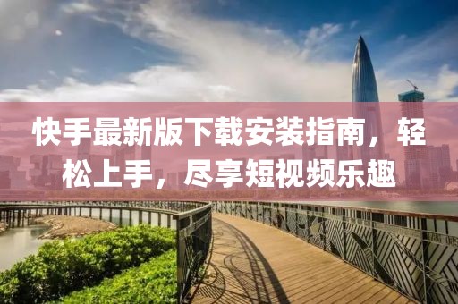 快手最新版下載安裝指南，輕松上手，盡享短視頻樂趣