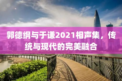 郭德綱與于謙2021相聲集，傳統(tǒng)與現(xiàn)代的完美融合
