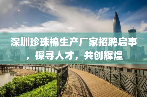 深圳珍珠棉生產(chǎn)廠家招聘啟事，探尋人才，共創(chuàng)輝煌