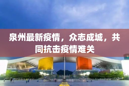 泉州最新疫情，眾志成城，共同抗擊疫情難關