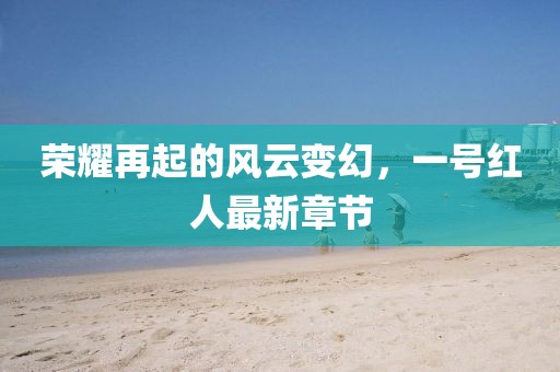 榮耀再起的風(fēng)云變幻，一號(hào)紅人最新章節(jié)