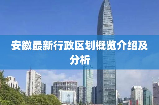 安徽最新行政區(qū)劃概覽介紹及分析