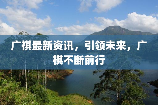 廣祺最新資訊，引領(lǐng)未來(lái)，廣祺不斷前行