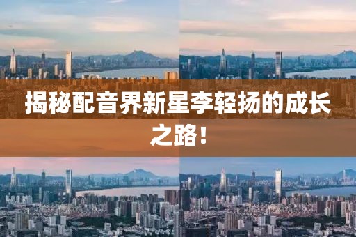 揭秘配音界新星李輕揚(yáng)的成長(zhǎng)之路！