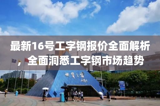 最新16號工字鋼報價全面解析，全面洞悉工字鋼市場趨勢