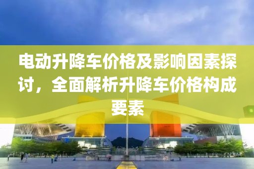 電動升降車價格及影響因素探討，全面解析升降車價格構成要素