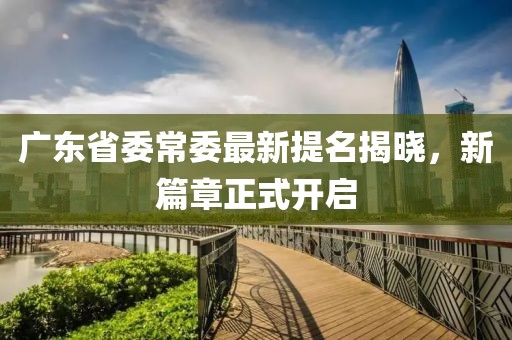 廣東省委常委最新提名揭曉，新篇章正式開啟