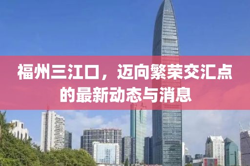 福州三江口，邁向繁榮交匯點(diǎn)的最新動態(tài)與消息