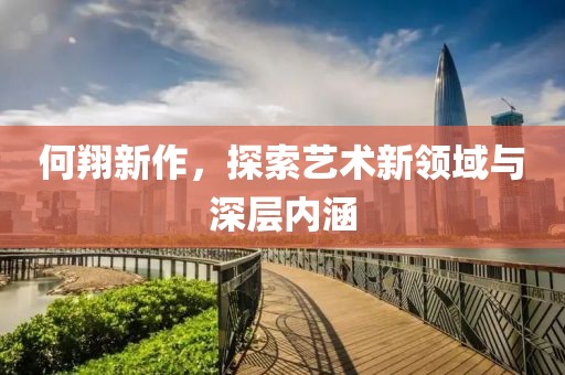 何翔新作，探索藝術(shù)新領(lǐng)域與深層內(nèi)涵
