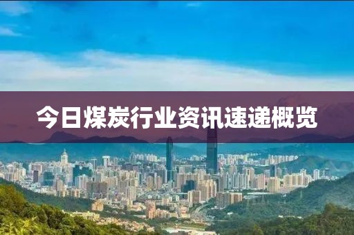 今日煤炭行業(yè)資訊速遞概覽