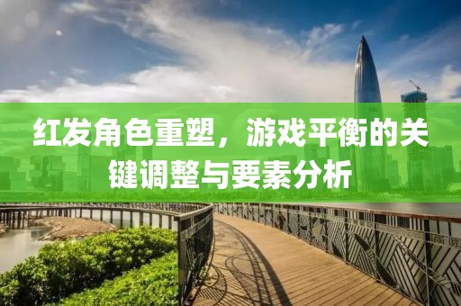 紅發(fā)角色重塑，游戲平衡的關(guān)鍵調(diào)整與要素分析