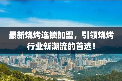 最新燒烤連鎖加盟，引領(lǐng)燒烤行業(yè)新潮流的首選！