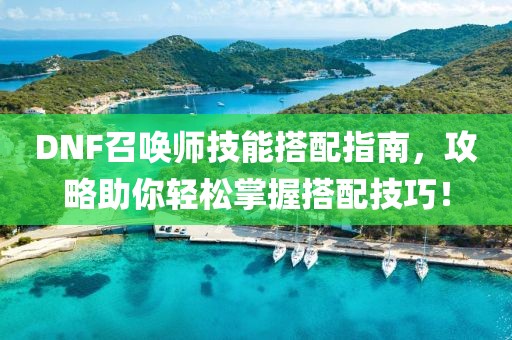 DNF召喚師技能搭配指南，攻略助你輕松掌握搭配技巧！