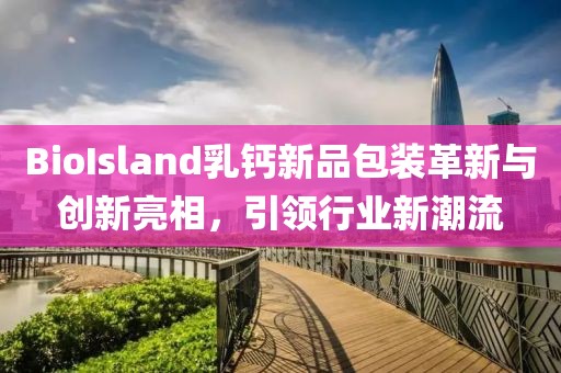 BioIsland乳鈣新品包裝革新與創(chuàng)新亮相，引領(lǐng)行業(yè)新潮流