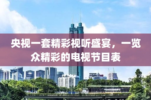 央視一套精彩視聽盛宴，一覽眾精彩的電視節(jié)目表