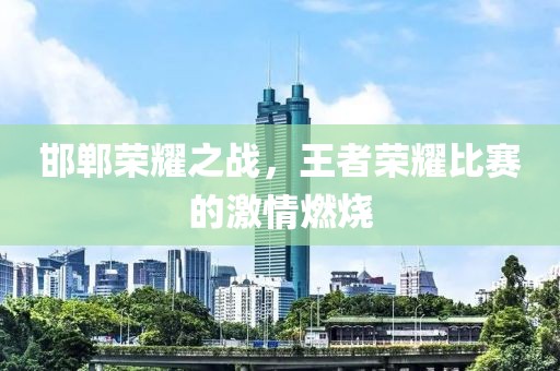 邯鄲榮耀之戰(zhàn)，王者榮耀比賽的激情燃燒