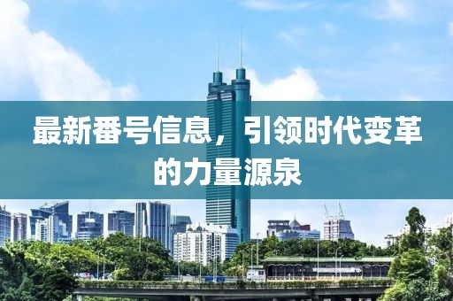 最新番號信息，引領(lǐng)時代變革的力量源泉