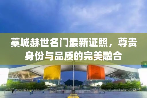 藁城赫世名門最新證照，尊貴身份與品質(zhì)的完美融合