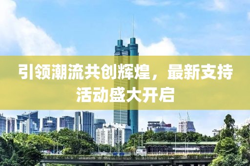 引領(lǐng)潮流共創(chuàng)輝煌，最新支持活動(dòng)盛大開啟