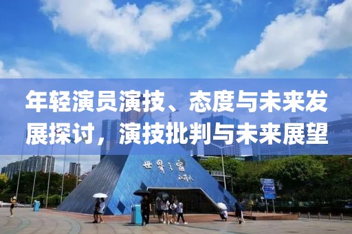 年輕演員演技、態(tài)度與未來發(fā)展探討，演技批判與未來展望