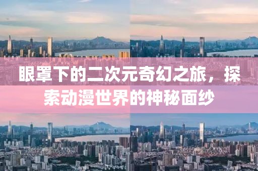 眼罩下的二次元奇幻之旅，探索動(dòng)漫世界的神秘面紗
