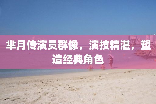 羋月傳演員群像，演技精湛，塑造經(jīng)典角色