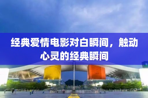 經(jīng)典愛(ài)情電影對(duì)白瞬間，觸動(dòng)心靈的經(jīng)典瞬間