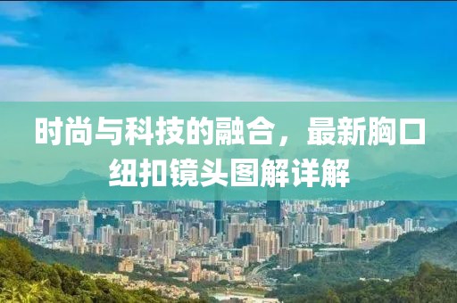 時(shí)尚與科技的融合，最新胸口紐扣鏡頭圖解詳解
