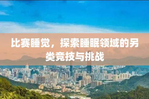 比賽睡覺，探索睡眠領(lǐng)域的另類競(jìng)技與挑戰(zhàn)