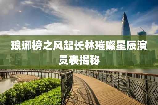 瑯琊榜之風(fēng)起長(zhǎng)林璀璨星辰演員表揭秘