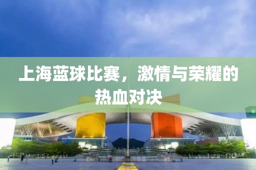 上海藍球比賽，激情與榮耀的熱血對決
