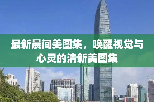 最新晨間美圖集，喚醒視覺與心靈的清新美圖集