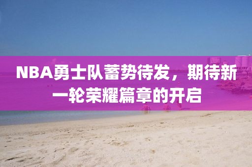 NBA勇士隊(duì)蓄勢(shì)待發(fā)，期待新一輪榮耀篇章的開啟