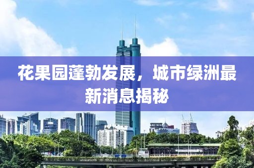 花果園蓬勃發(fā)展，城市綠洲最新消息揭秘