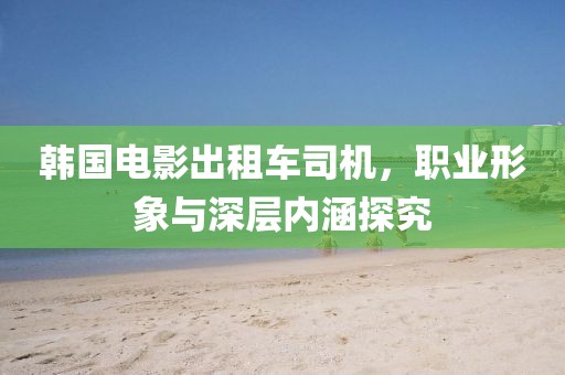 韓國(guó)電影出租車(chē)司機(jī)，職業(yè)形象與深層內(nèi)涵探究