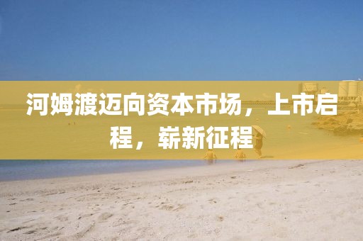 河姆渡邁向資本市場，上市啟程，嶄新征程